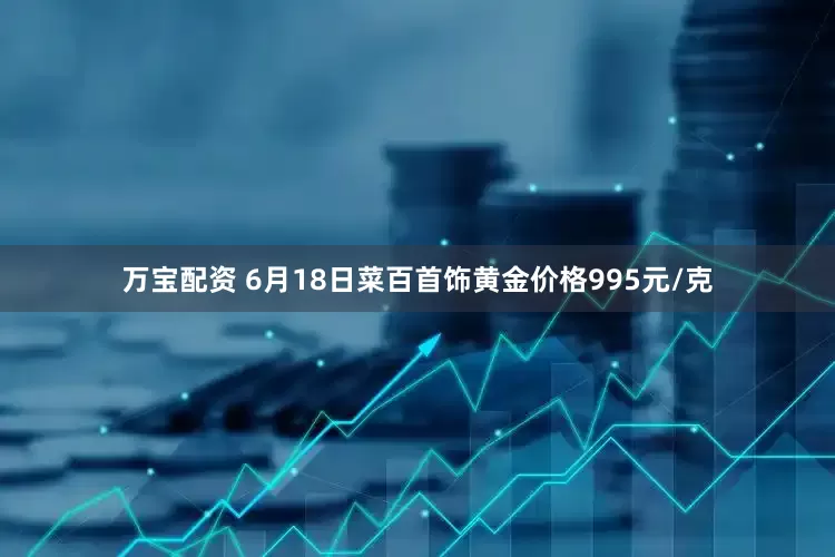 万宝配资 6月18日菜百首饰黄金价格995元/克