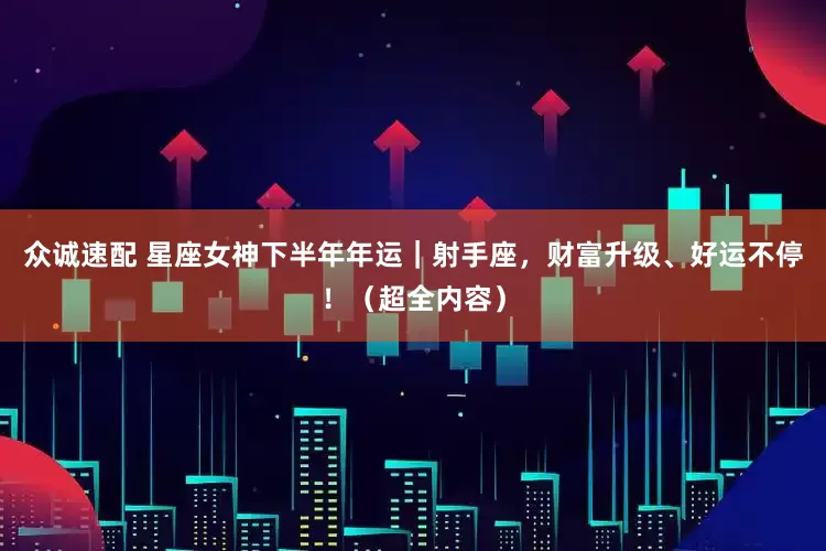 众诚速配 星座女神下半年年运｜射手座，财富升级、好运不停！（超全内容）