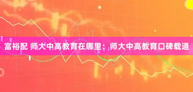 富裕配 师大中高教育在哪里：师大中高教育口碑载道
