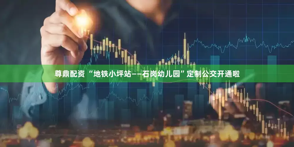 尊鼎配资 “地铁小坪站——石岗幼儿园”定制公交开通啦