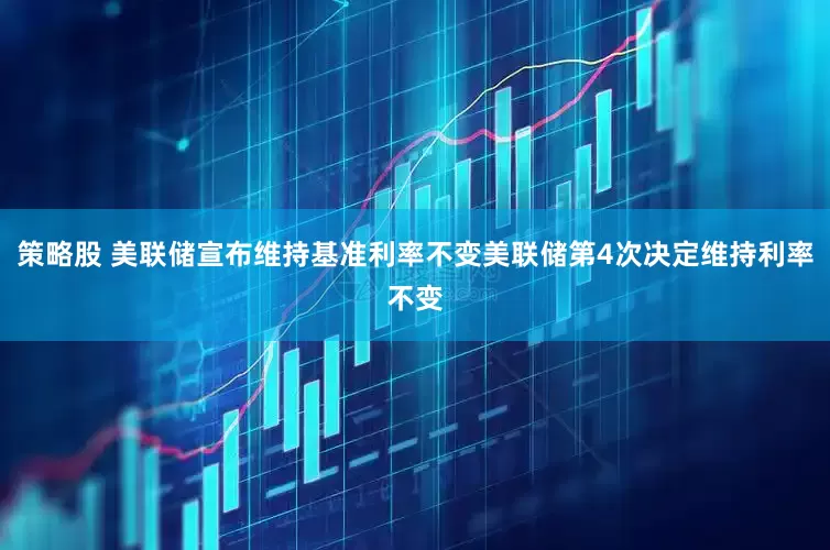 策略股 美联储宣布维持基准利率不变美联储第4次决定维持利率不变