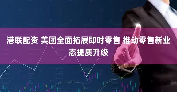 港联配资 美团全面拓展即时零售 推动零售新业态提质升级