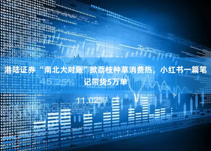 港陆证券 “南北大对账”掀荔枝种草消费热，小红书一篇笔记带货5万单