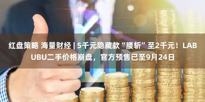 红盘策略 海量财经 | 5千元隐藏款“腰斩”至2千元！LABUBU二手价格崩盘，官方预售已至9月24日