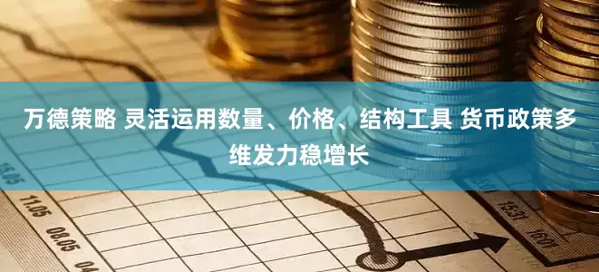 万德策略 灵活运用数量、价格、结构工具 货币政策多维发力稳增长