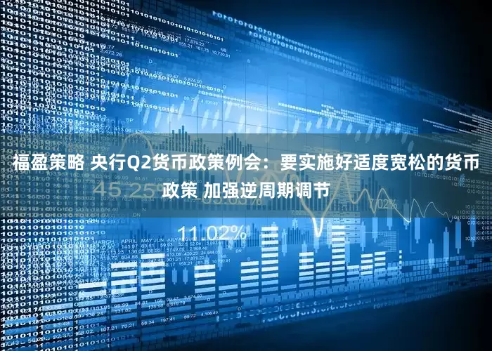 福盈策略 央行Q2货币政策例会：要实施好适度宽松的货币政策 加强逆周期调节