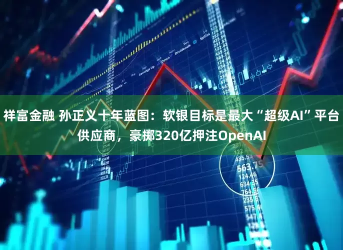 祥富金融 孙正义十年蓝图：软银目标是最大“超级AI”平台供应商，豪掷320亿押注OpenAI