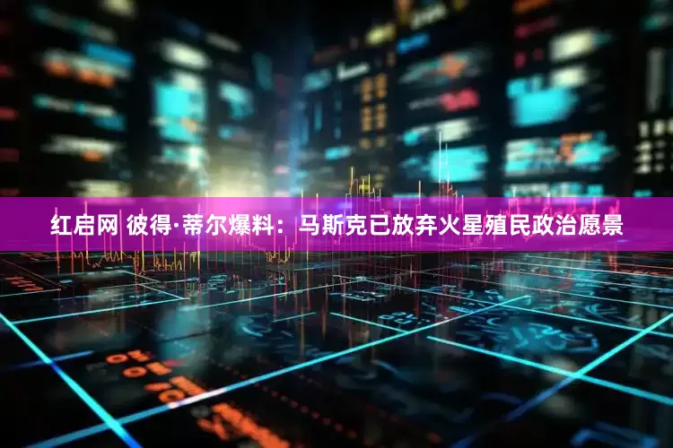 红启网 彼得·蒂尔爆料：马斯克已放弃火星殖民政治愿景