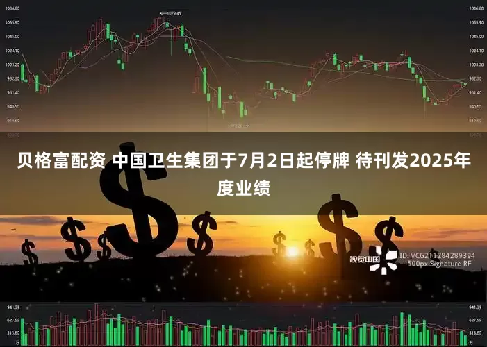 贝格富配资 中国卫生集团于7月2日起停牌 待刊发2025年度业绩