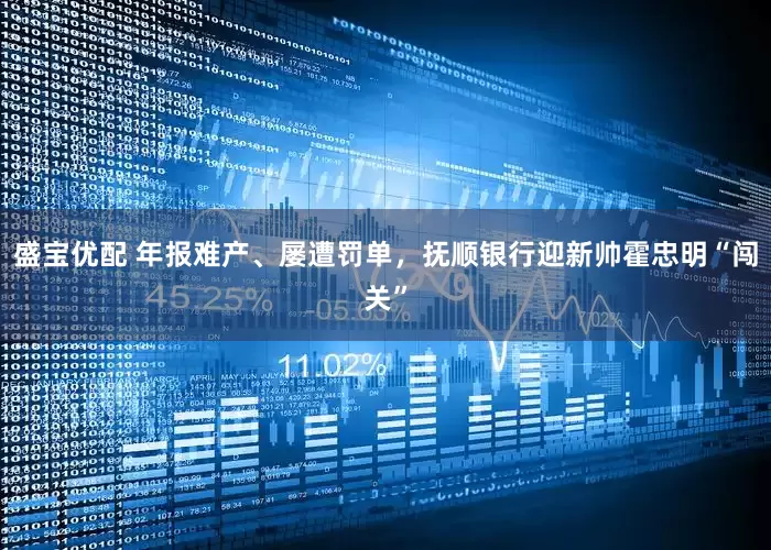 盛宝优配 年报难产、屡遭罚单，抚顺银行迎新帅霍忠明“闯关”