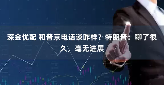 深金优配 和普京电话谈咋样？特朗普：聊了很久，毫无进展