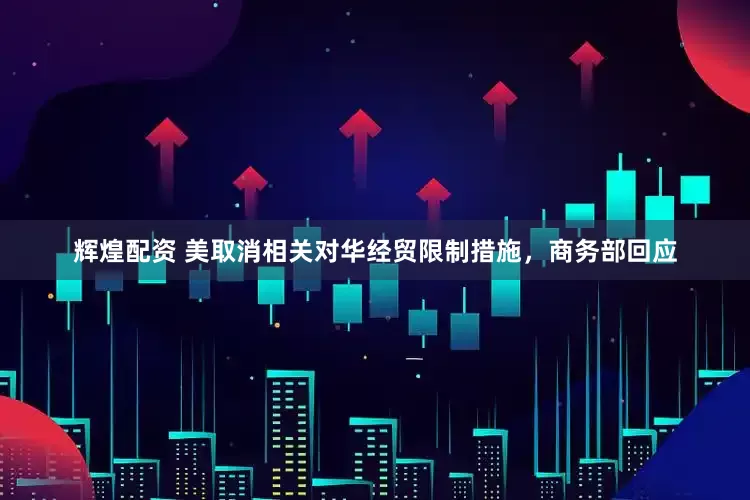 辉煌配资 美取消相关对华经贸限制措施，商务部回应
