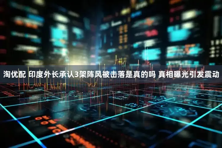 淘优配 印度外长承认3架阵风被击落是真的吗 真相曝光引发震动