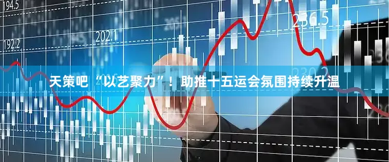 天策吧 “以艺聚力”！助推十五运会氛围持续升温