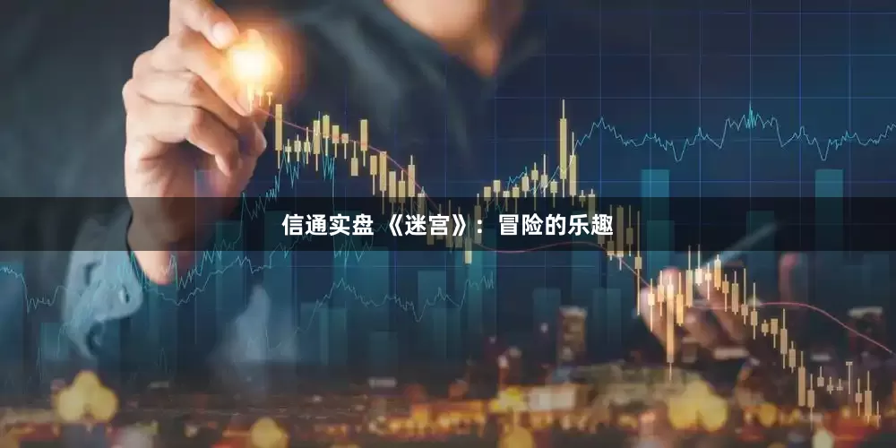 信通实盘 《迷宫》：冒险的乐趣