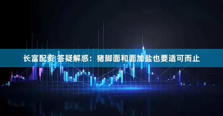 长富配资 答疑解惑：猪脚面和面加盐也要适可而止