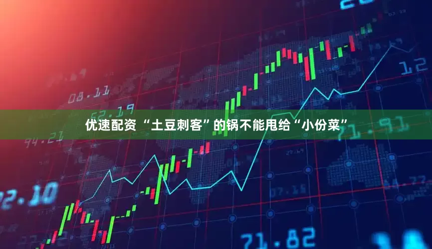优速配资 “土豆刺客”的锅不能甩给“小份菜”