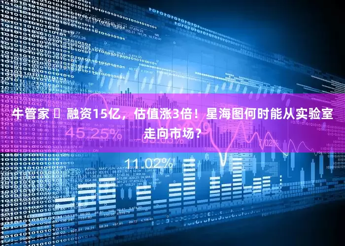 牛管家 ​融资15亿，估值涨3倍！星海图何时能从实验室走向市场？