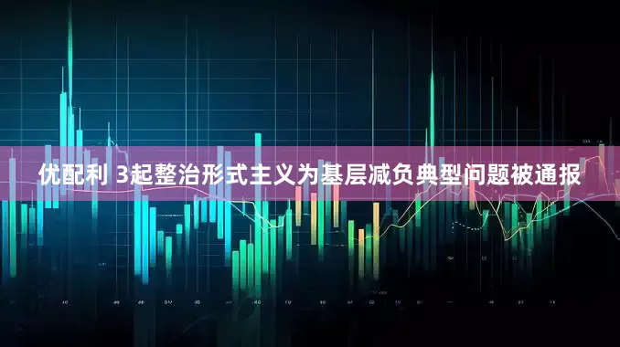 优配利 3起整治形式主义为基层减负典型问题被通报