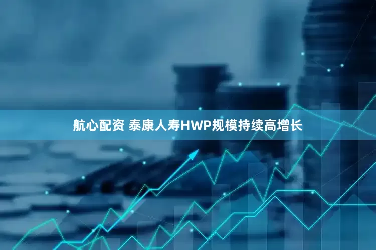 航心配资 泰康人寿HWP规模持续高增长