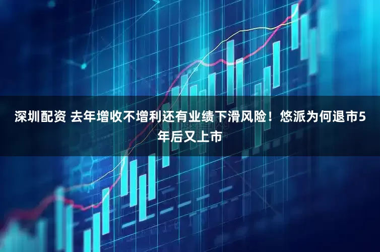 深圳配资 去年增收不增利还有业绩下滑风险！悠派为何退市5年后又上市