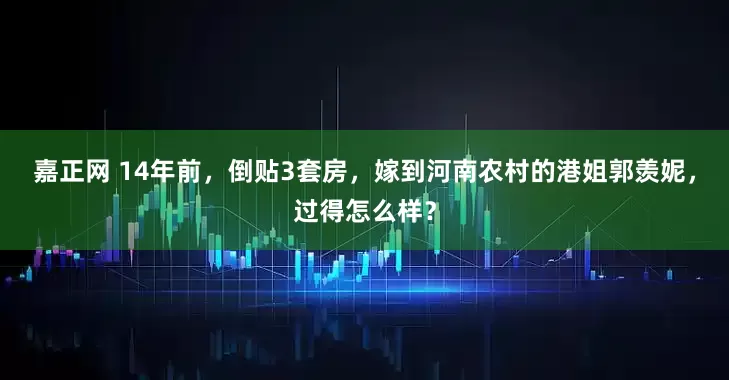 嘉正网 14年前，倒贴3套房，嫁到河南农村的港姐郭羡妮，过得怎么样？