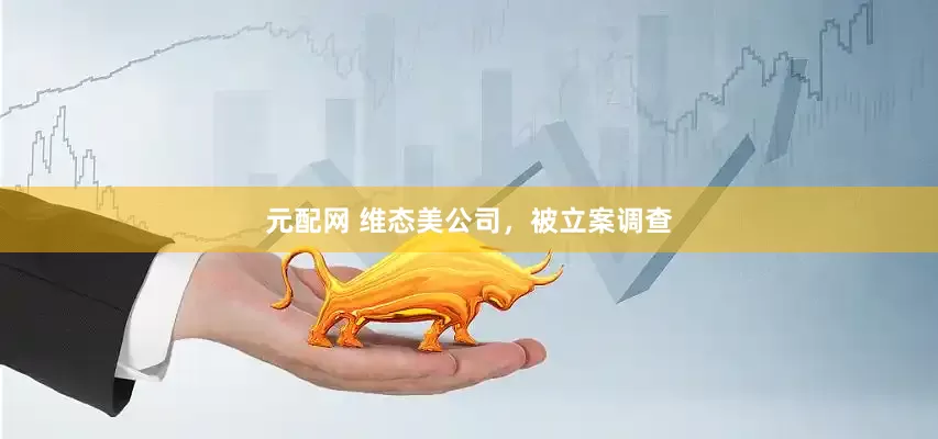 元配网 维态美公司，被立案调查