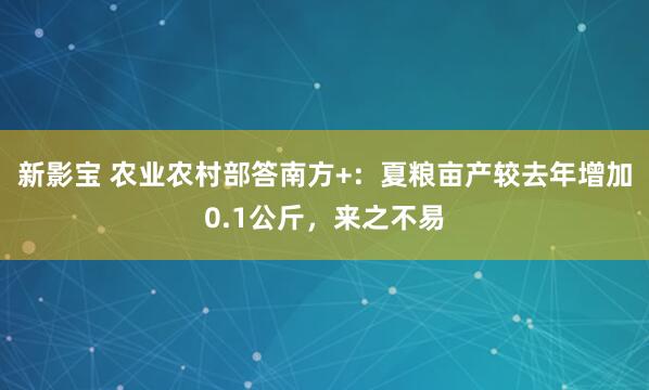 新影宝 农业农村部答南方+：夏粮亩产较去年增加0.1公斤，来之不易