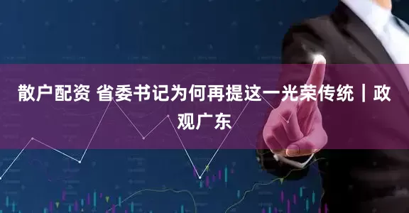 散户配资 省委书记为何再提这一光荣传统｜政观广东