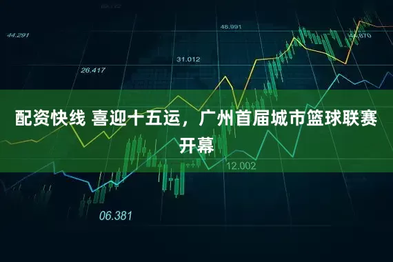 配资快线 喜迎十五运，广州首届城市篮球联赛开幕
