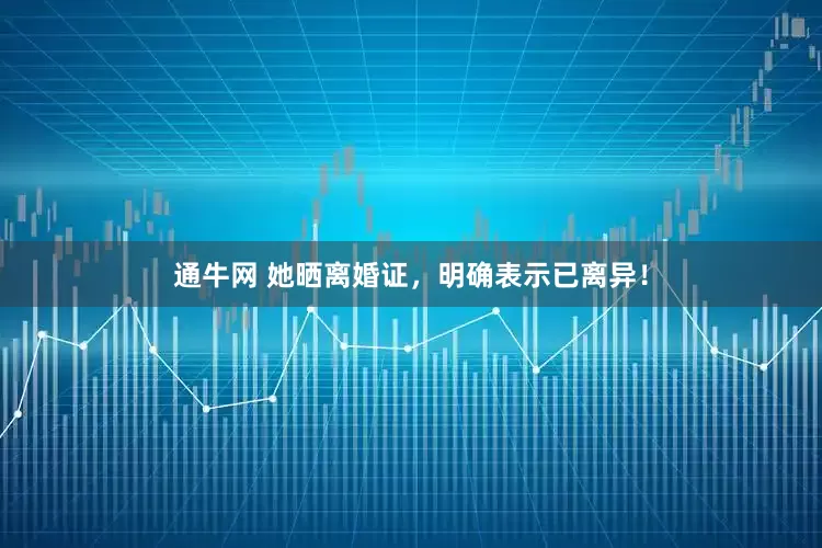 通牛网 她晒离婚证，明确表示已离异！