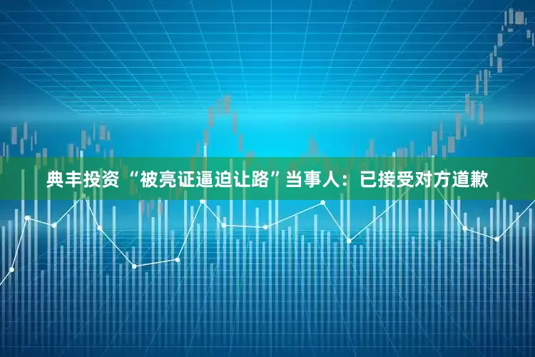 典丰投资 “被亮证逼迫让路”当事人：已接受对方道歉