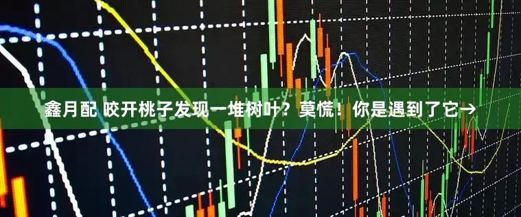 鑫月配 咬开桃子发现一堆树叶？莫慌！你是遇到了它→