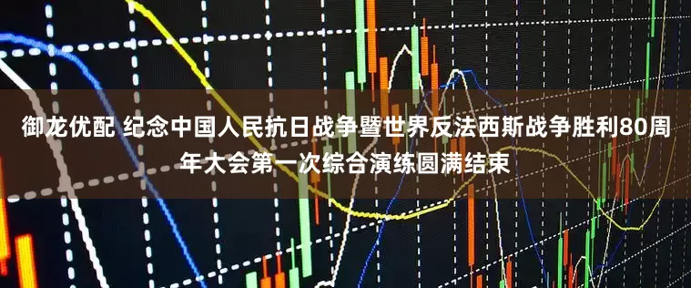 御龙优配 纪念中国人民抗日战争暨世界反法西斯战争胜利80周年大会第一次综合演练圆满结束