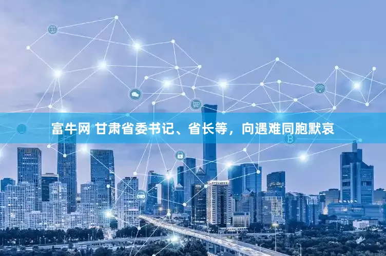 富牛网 甘肃省委书记、省长等，向遇难同胞默哀