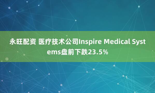 永旺配资 医疗技术公司Inspire Medical Systems盘前下跌23.5%