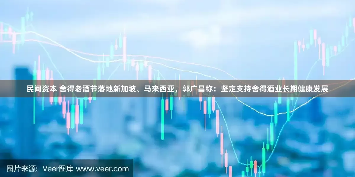 民间资本 舍得老酒节落地新加坡、马来西亚，郭广昌称：坚定支持舍得酒业长期健康发展