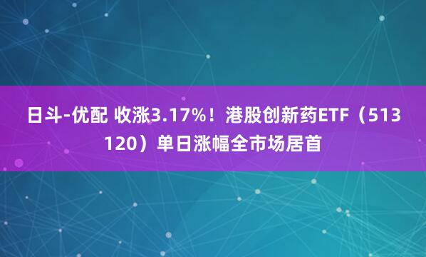 日斗-优配 收涨3.17%！港股创新药ETF（513120）单日涨幅全市场居首