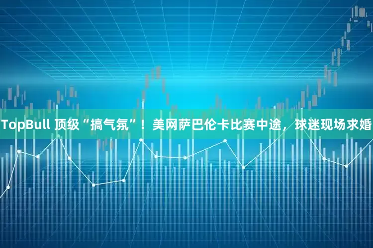 TopBull 顶级“搞气氛”！美网萨巴伦卡比赛中途，球迷现场求婚