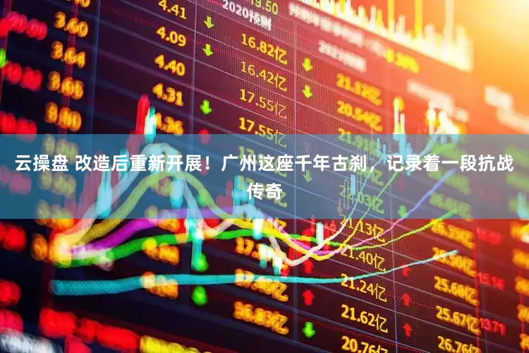 云操盘 改造后重新开展！广州这座千年古刹，记录着一段抗战传奇