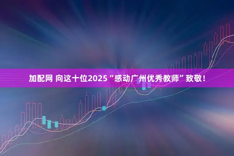 加配网 向这十位2025“感动广州优秀教师”致敬！