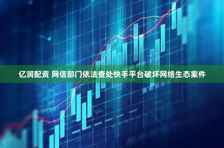 亿润配资 网信部门依法查处快手平台破坏网络生态案件