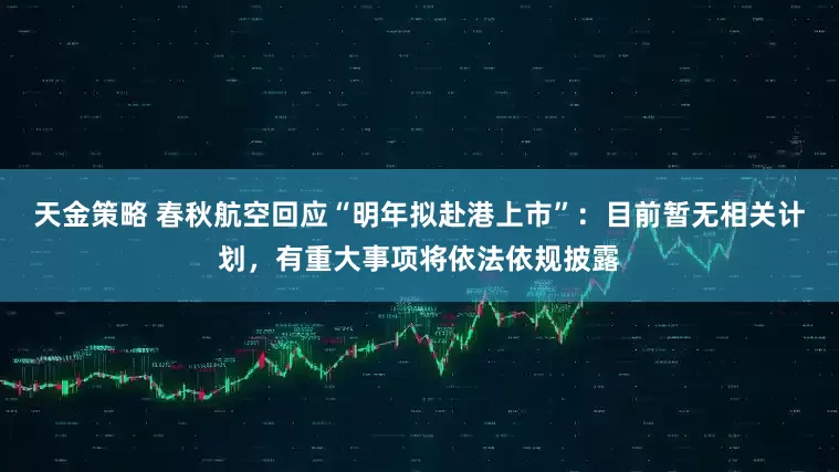 天金策略 春秋航空回应“明年拟赴港上市”：目前暂无相关计划，有重大事项将依法依规披露