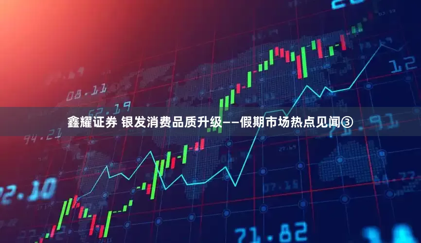 鑫耀证券 银发消费品质升级——假期市场热点见闻③