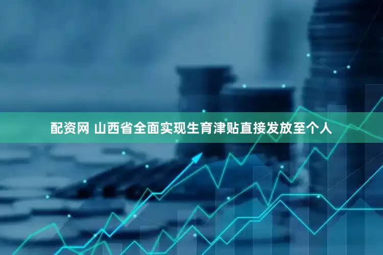 配资网 山西省全面实现生育津贴直接发放至个人