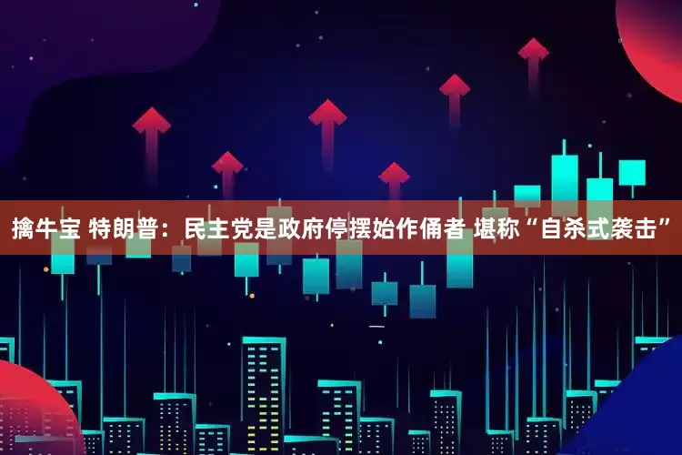 擒牛宝 特朗普:民主党是政府停摆始作俑者 堪称“自杀式袭击”