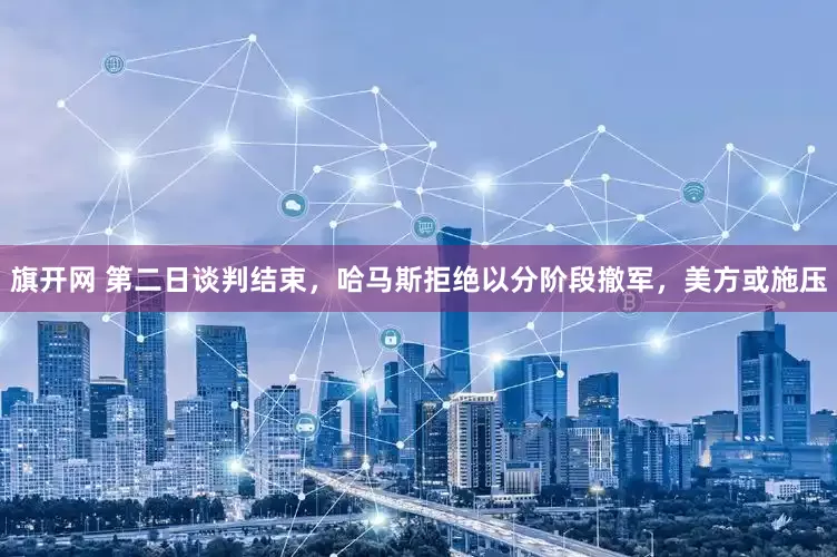 旗开网 第二日谈判结束，哈马斯拒绝以分阶段撤军，美方或施压