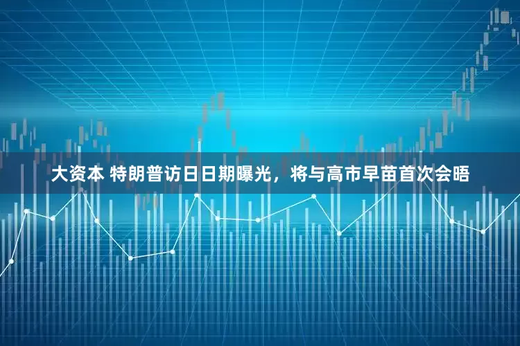 大资本 特朗普访日日期曝光,将与高市早苗首次会晤