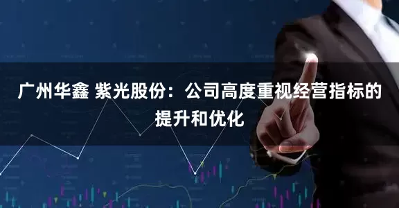 广州华鑫 紫光股份：公司高度重视经营指标的提升和优化