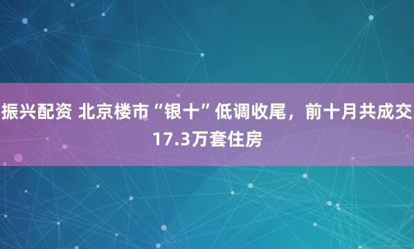振兴配资 北京楼市“银十”低调收尾，前十月共成交17.3万套住房